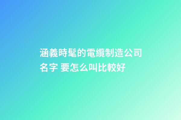涵義時髦的電纜制造公司名字 要怎么叫比較好-第1張-公司起名-玄機派